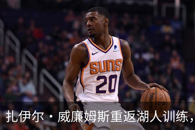扎伊尔·威廉姆斯重返湖人训练，东契奇也回归训练场